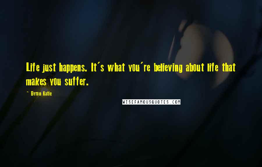 Byron Katie Quotes: Life just happens. It's what you're believing about life that makes you suffer.