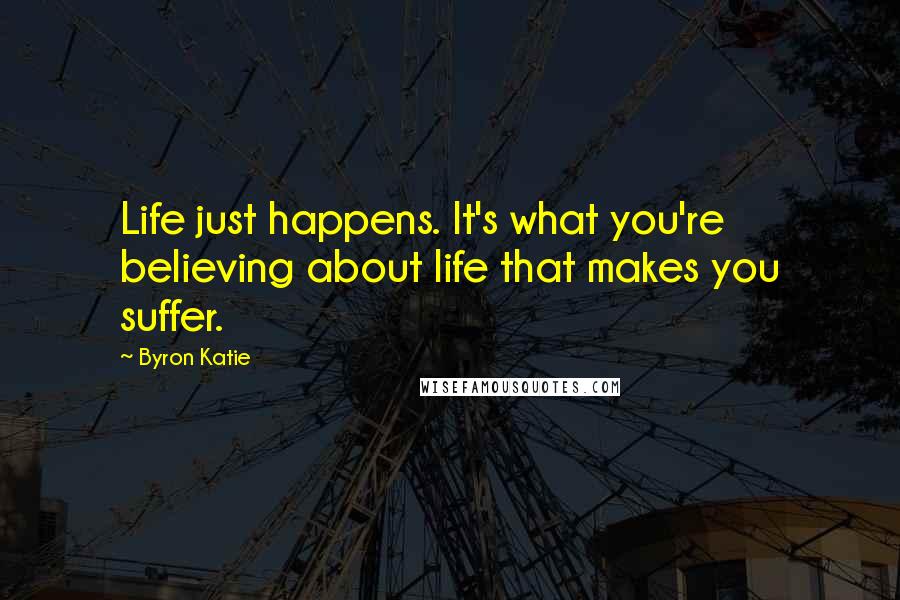 Byron Katie Quotes: Life just happens. It's what you're believing about life that makes you suffer.