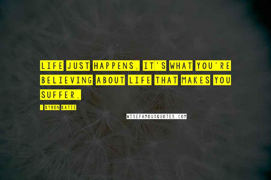 Byron Katie Quotes: Life just happens. It's what you're believing about life that makes you suffer.