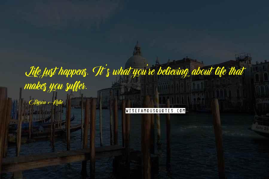 Byron Katie Quotes: Life just happens. It's what you're believing about life that makes you suffer.