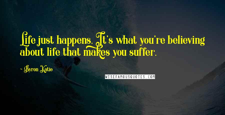 Byron Katie Quotes: Life just happens. It's what you're believing about life that makes you suffer.