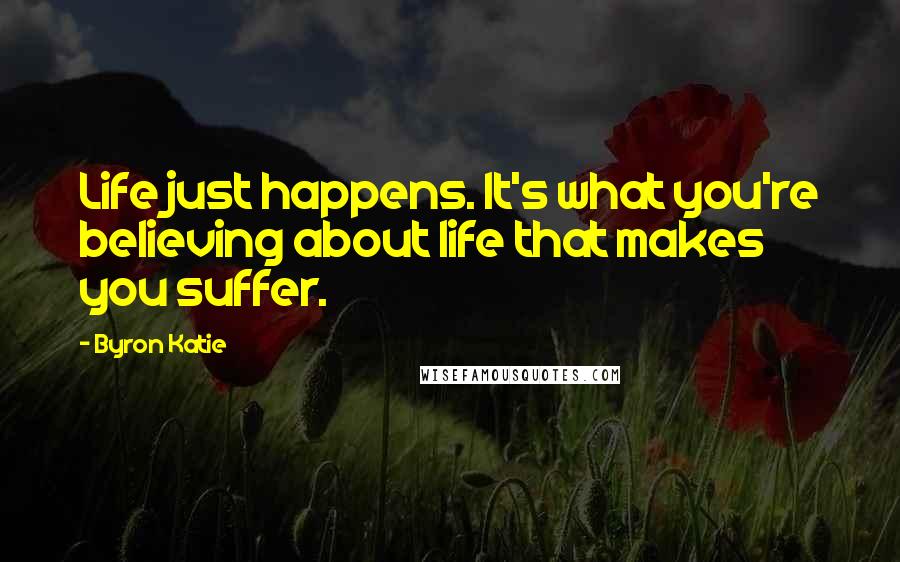 Byron Katie Quotes: Life just happens. It's what you're believing about life that makes you suffer.