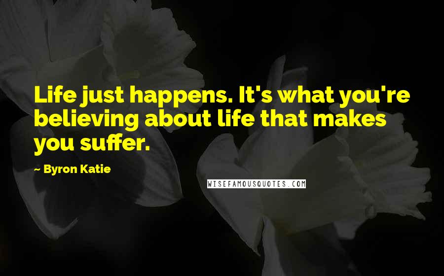 Byron Katie Quotes: Life just happens. It's what you're believing about life that makes you suffer.
