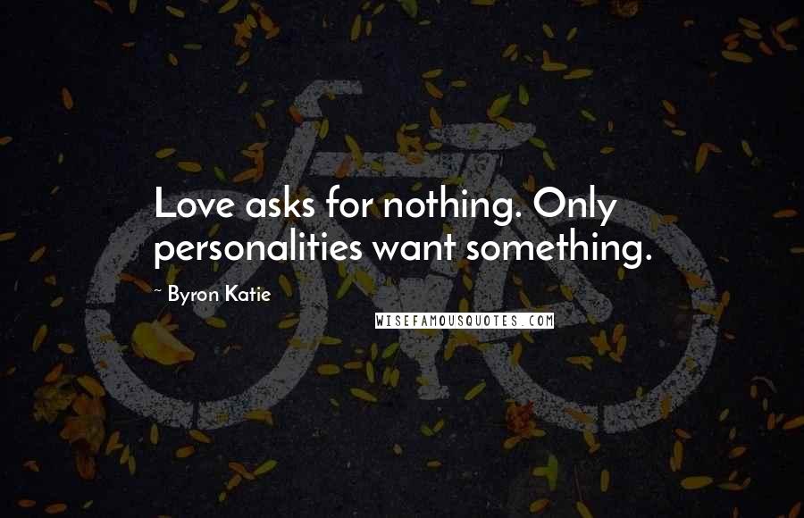 Byron Katie Quotes: Love asks for nothing. Only personalities want something.