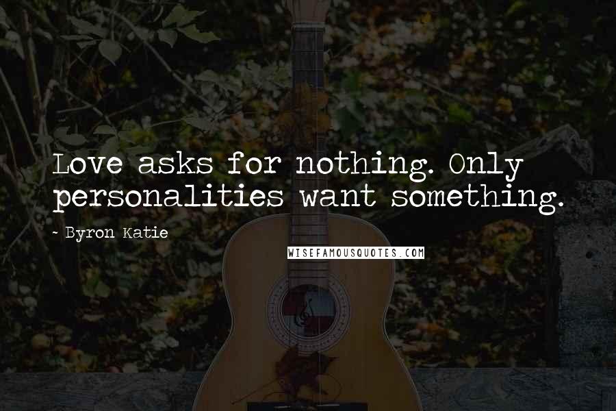 Byron Katie Quotes: Love asks for nothing. Only personalities want something.