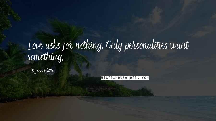 Byron Katie Quotes: Love asks for nothing. Only personalities want something.