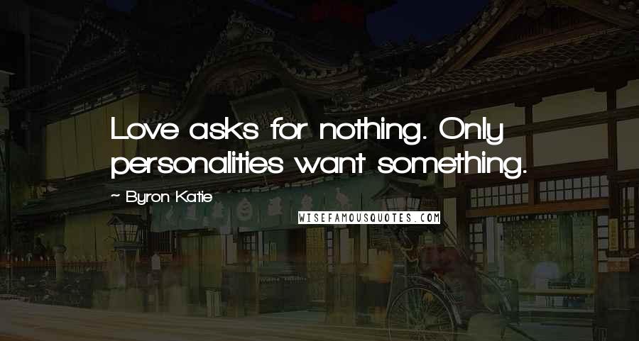 Byron Katie Quotes: Love asks for nothing. Only personalities want something.