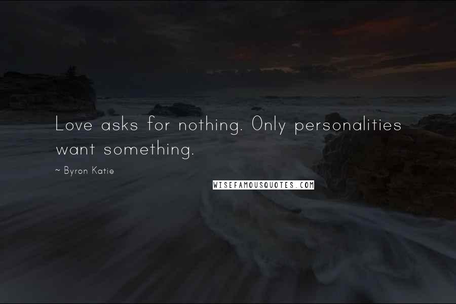 Byron Katie Quotes: Love asks for nothing. Only personalities want something.