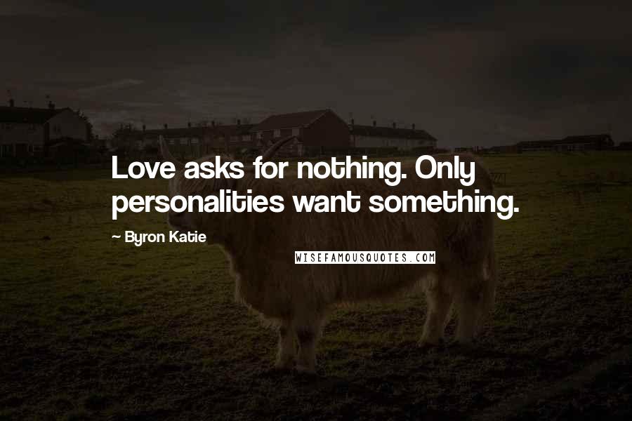 Byron Katie Quotes: Love asks for nothing. Only personalities want something.