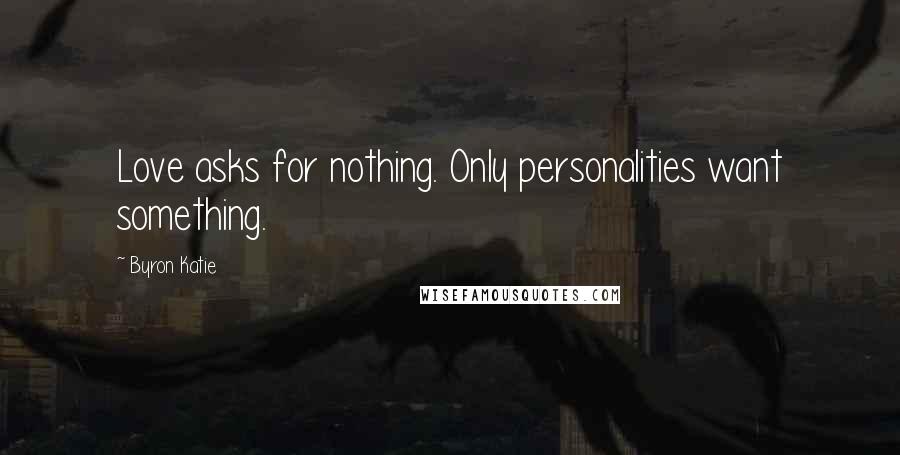 Byron Katie Quotes: Love asks for nothing. Only personalities want something.