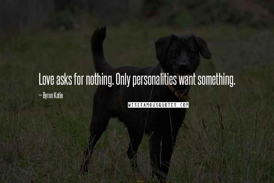 Byron Katie Quotes: Love asks for nothing. Only personalities want something.