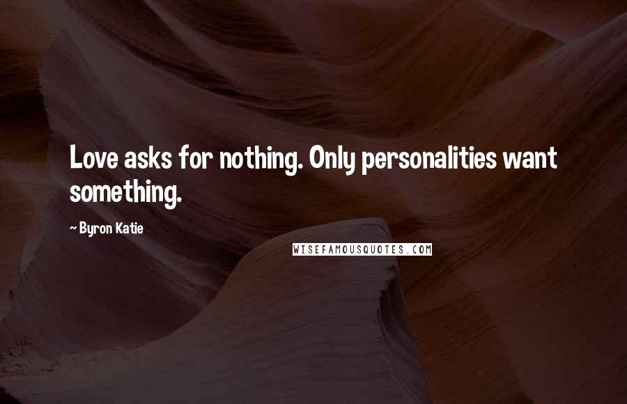 Byron Katie Quotes: Love asks for nothing. Only personalities want something.