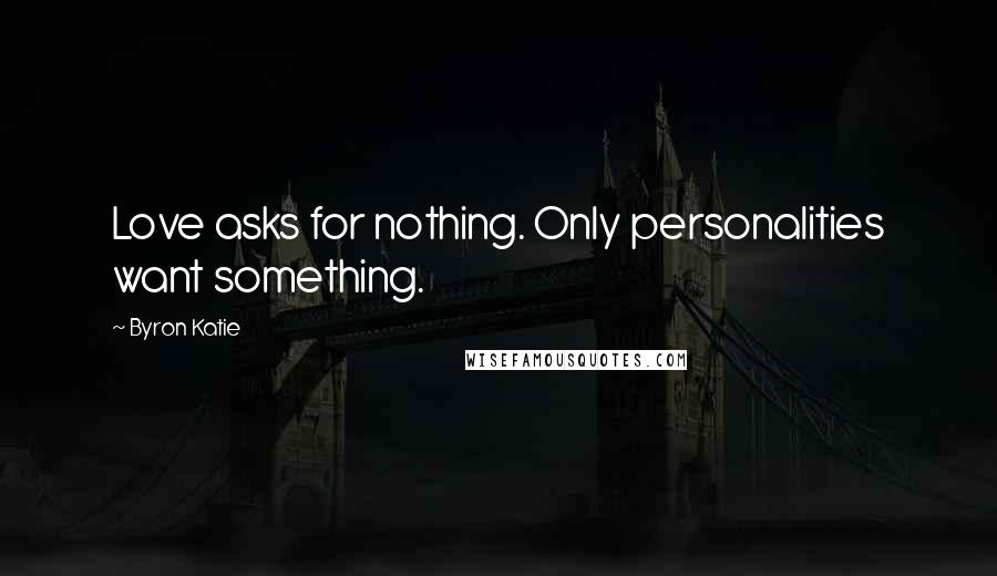 Byron Katie Quotes: Love asks for nothing. Only personalities want something.