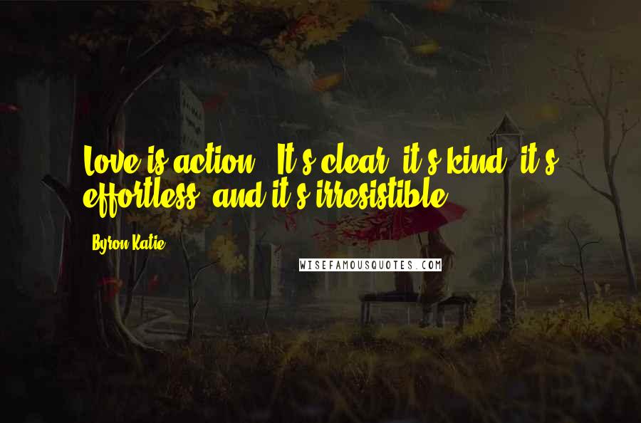 Byron Katie Quotes: Love is action.  It's clear, it's kind, it's effortless, and it's irresistible.