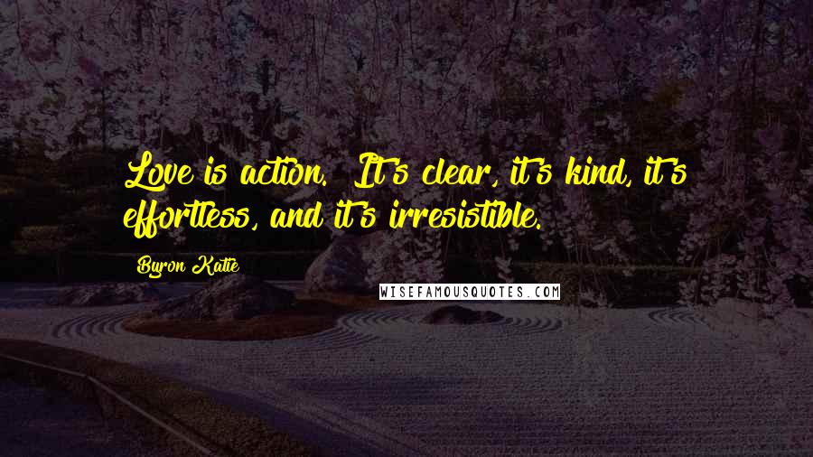 Byron Katie Quotes: Love is action.  It's clear, it's kind, it's effortless, and it's irresistible.