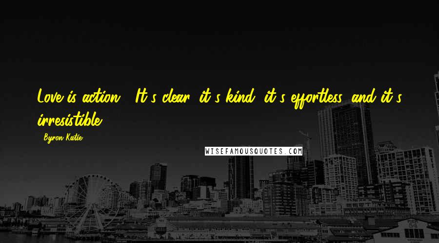 Byron Katie Quotes: Love is action.  It's clear, it's kind, it's effortless, and it's irresistible.