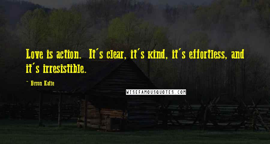 Byron Katie Quotes: Love is action.  It's clear, it's kind, it's effortless, and it's irresistible.