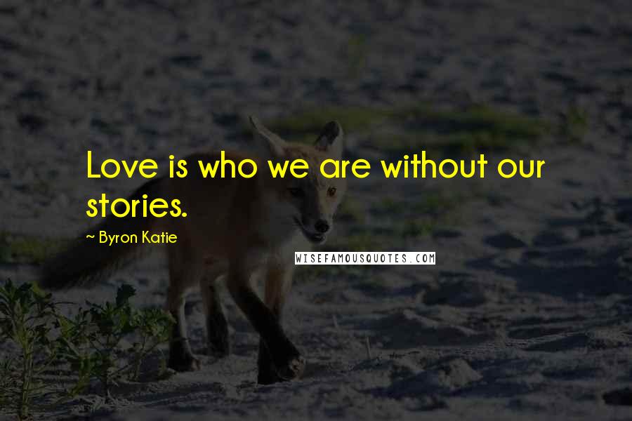 Byron Katie Quotes: Love is who we are without our stories.