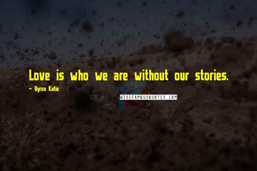 Byron Katie Quotes: Love is who we are without our stories.
