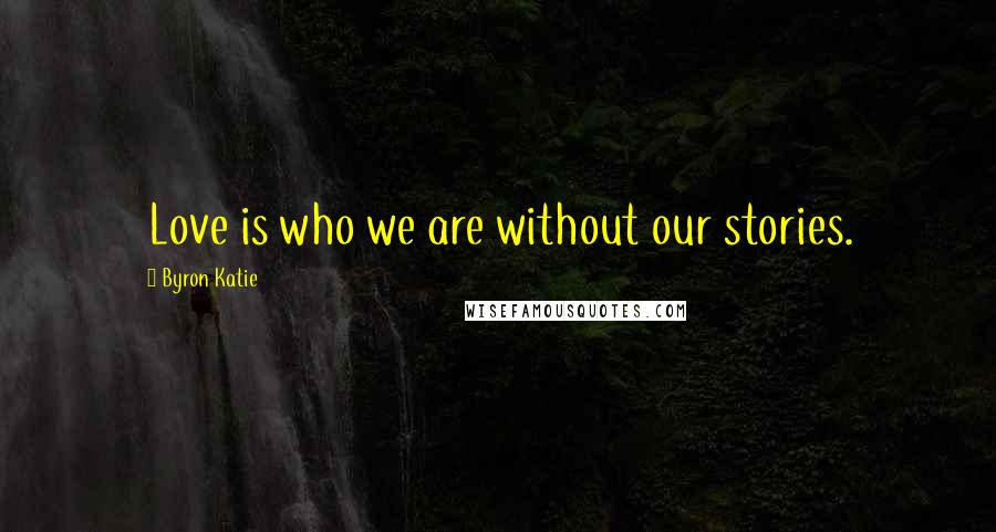 Byron Katie Quotes: Love is who we are without our stories.