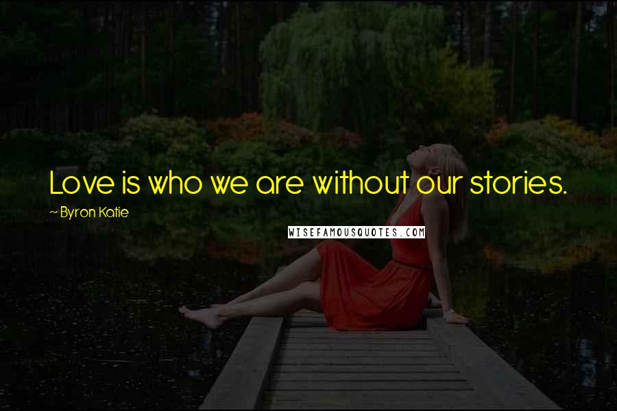 Byron Katie Quotes: Love is who we are without our stories.