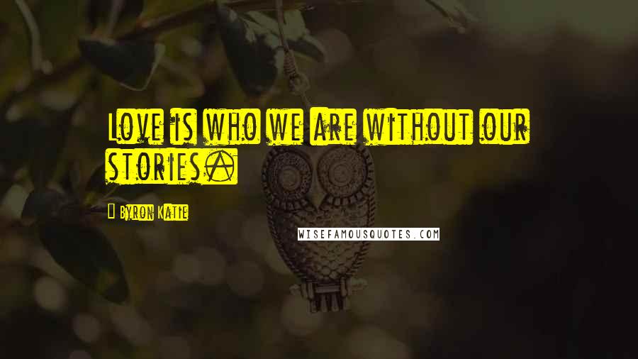 Byron Katie Quotes: Love is who we are without our stories.