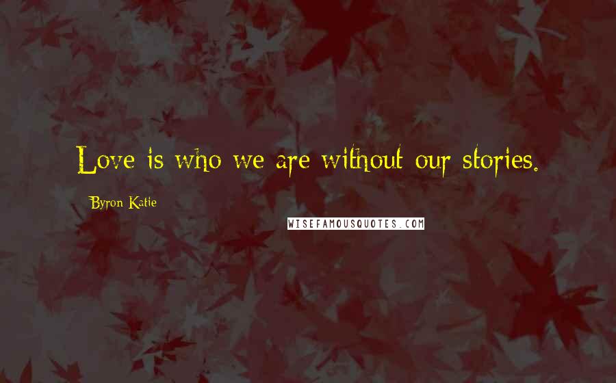 Byron Katie Quotes: Love is who we are without our stories.