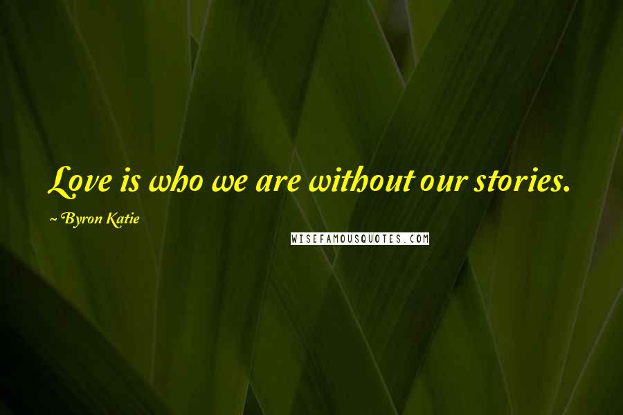 Byron Katie Quotes: Love is who we are without our stories.