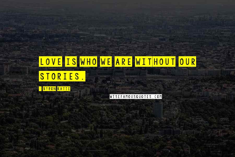Byron Katie Quotes: Love is who we are without our stories.