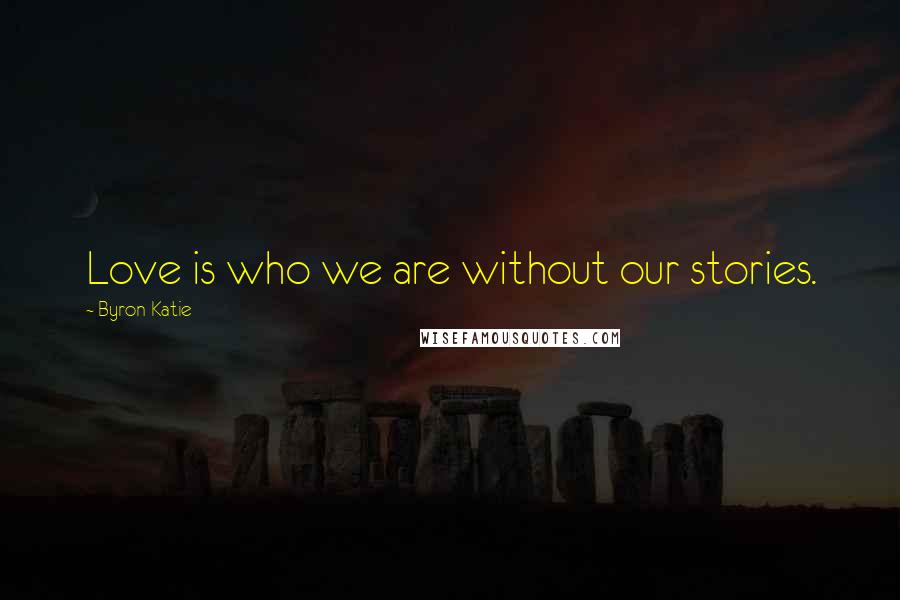 Byron Katie Quotes: Love is who we are without our stories.