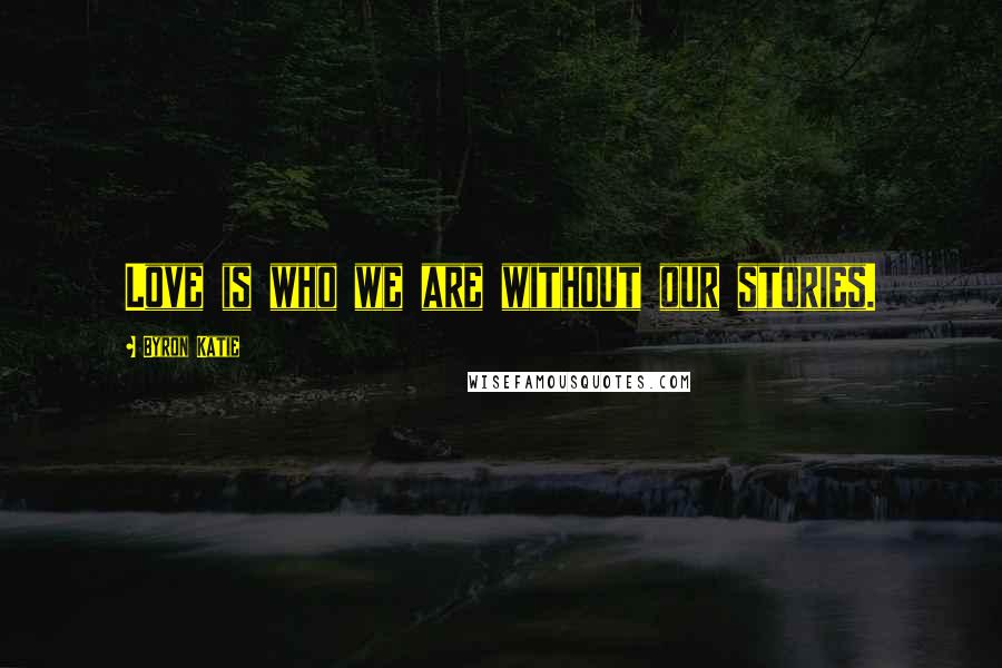 Byron Katie Quotes: Love is who we are without our stories.