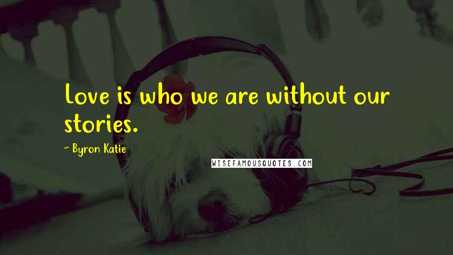 Byron Katie Quotes: Love is who we are without our stories.