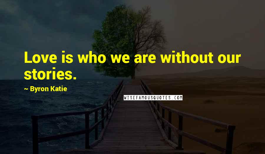 Byron Katie Quotes: Love is who we are without our stories.