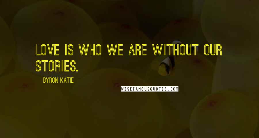 Byron Katie Quotes: Love is who we are without our stories.