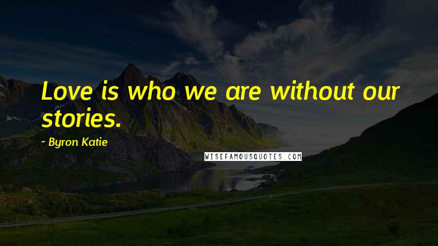 Byron Katie Quotes: Love is who we are without our stories.