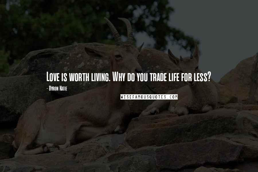 Byron Katie Quotes: Love is worth living. Why do you trade life for less?