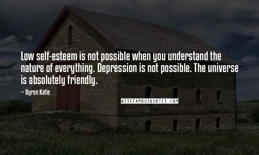 Byron Katie Quotes: Low self-esteem is not possible when you understand the nature of everything. Depression is not possible. The universe is absolutely friendly.