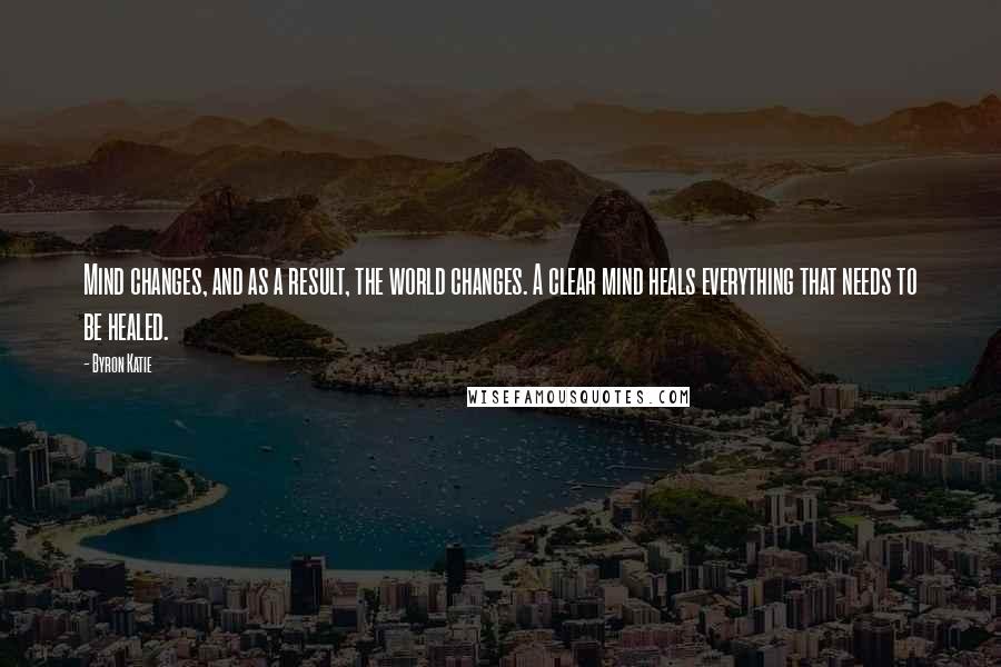 Byron Katie Quotes: Mind changes, and as a result, the world changes. A clear mind heals everything that needs to be healed.
