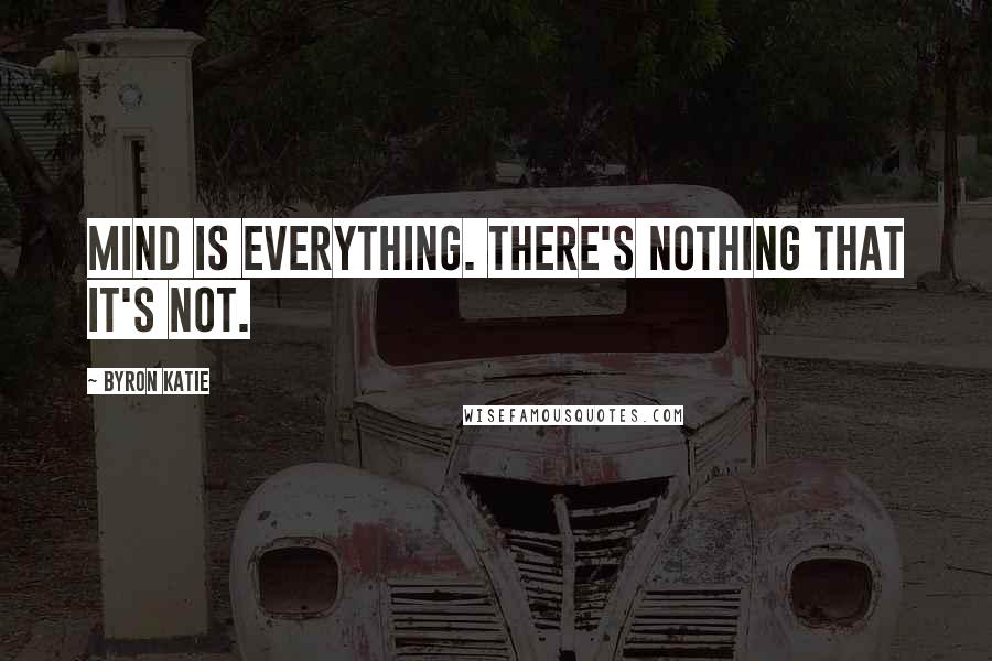 Byron Katie Quotes: Mind is everything. There's nothing that it's not.