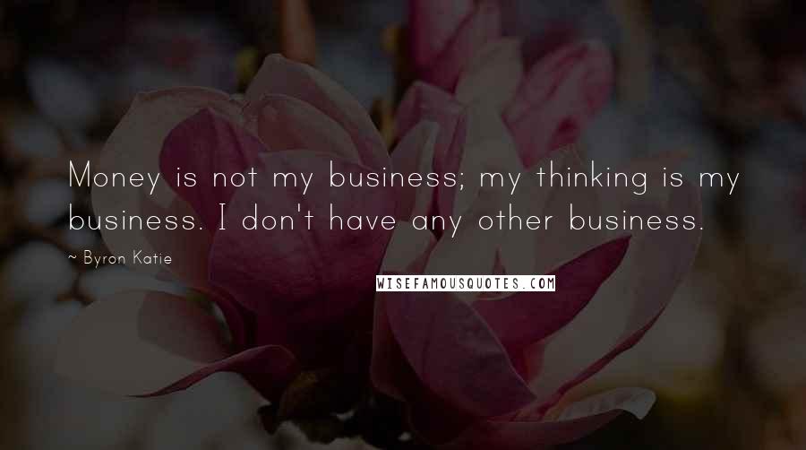 Byron Katie Quotes: Money is not my business; my thinking is my business. I don't have any other business.