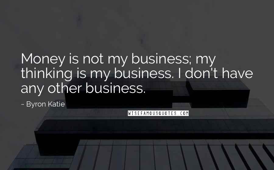 Byron Katie Quotes: Money is not my business; my thinking is my business. I don't have any other business.