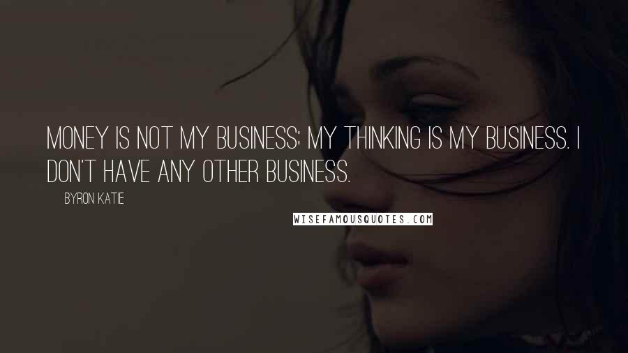 Byron Katie Quotes: Money is not my business; my thinking is my business. I don't have any other business.