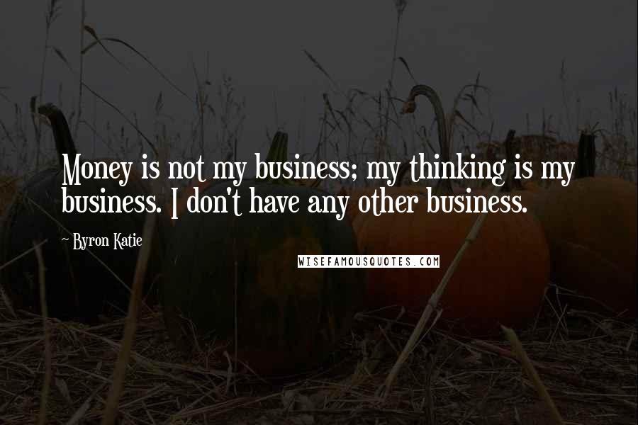 Byron Katie Quotes: Money is not my business; my thinking is my business. I don't have any other business.