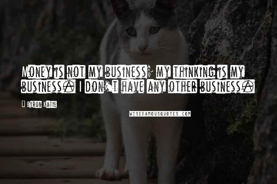 Byron Katie Quotes: Money is not my business; my thinking is my business. I don't have any other business.