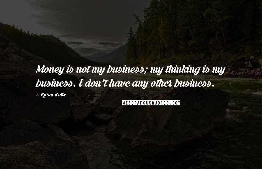 Byron Katie Quotes: Money is not my business; my thinking is my business. I don't have any other business.