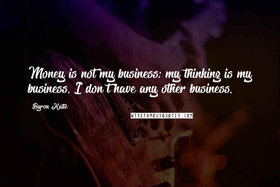 Byron Katie Quotes: Money is not my business; my thinking is my business. I don't have any other business.