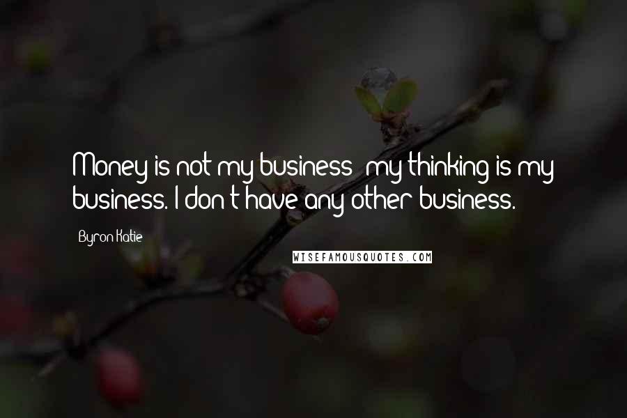 Byron Katie Quotes: Money is not my business; my thinking is my business. I don't have any other business.