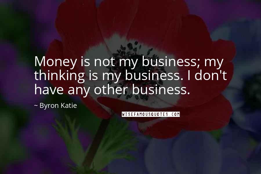 Byron Katie Quotes: Money is not my business; my thinking is my business. I don't have any other business.