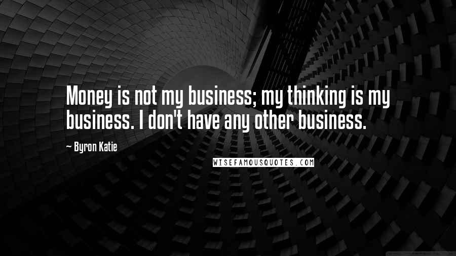 Byron Katie Quotes: Money is not my business; my thinking is my business. I don't have any other business.