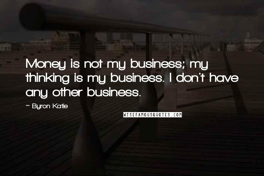 Byron Katie Quotes: Money is not my business; my thinking is my business. I don't have any other business.